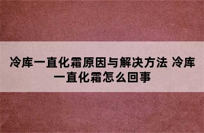 冷库一直化霜原因与解决方法 冷库一直化霜怎么回事